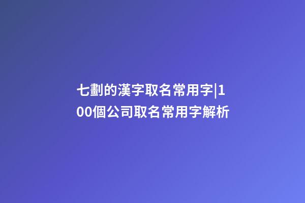 七劃的漢字取名常用字|100個公司取名常用字解析-第1張-公司起名-玄機派